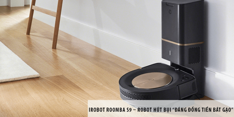iRobot Roomba S9 – Robot hút bụi “đáng đồng tiền bát gạo”